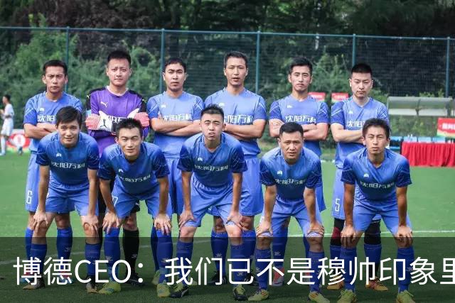博德CEO：我们已不是穆帅印象里的球队，当年他都不愿在这训练