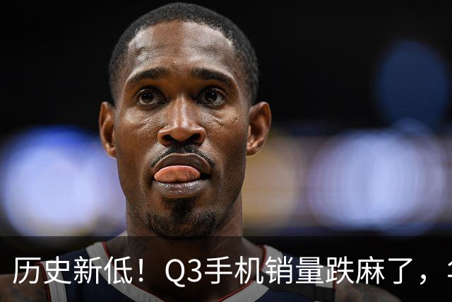 历史新低！Q3手机销量跌麻了，华为苹果却杀疯了