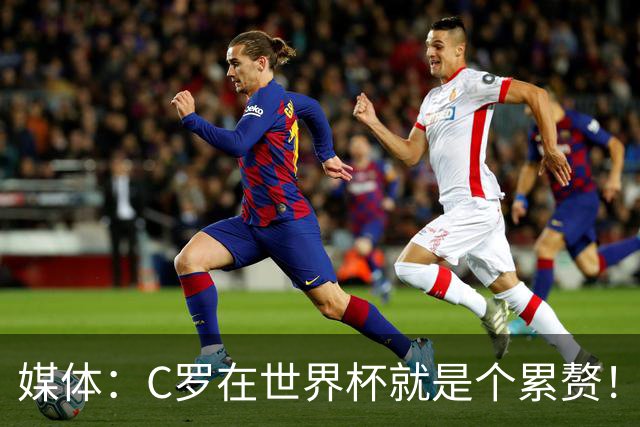媒体：C罗在世界杯就是个累赘！球迷嘲讽他正忙着买奖！