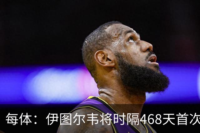 每体：伊图尔韦将时隔468天首次出场，国王杯迎埃尔切首秀