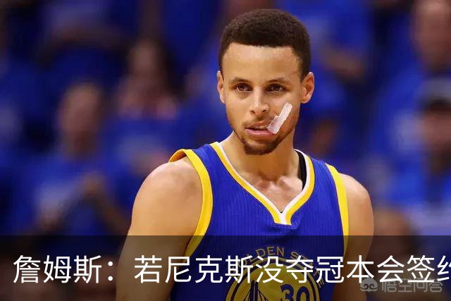 詹姆斯：若尼克斯没夺冠本会签约，如今只能从客队替补席看戒指夜